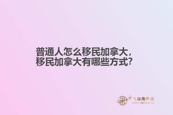 普通人怎么移民加拿大，移民加拿大有哪些方式？