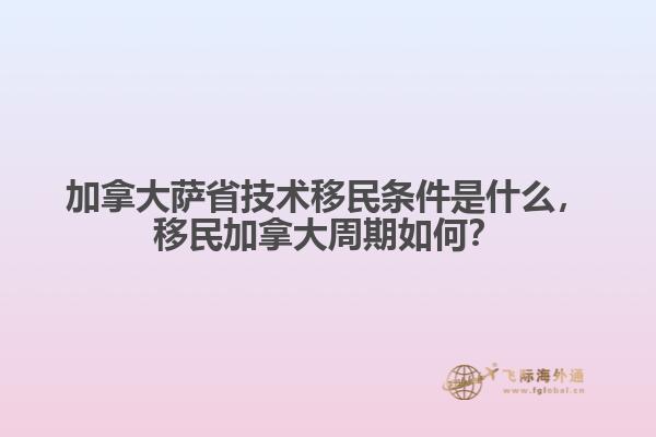 加拿大薩省技術(shù)移民條件是什么，移民加拿大周期如何？