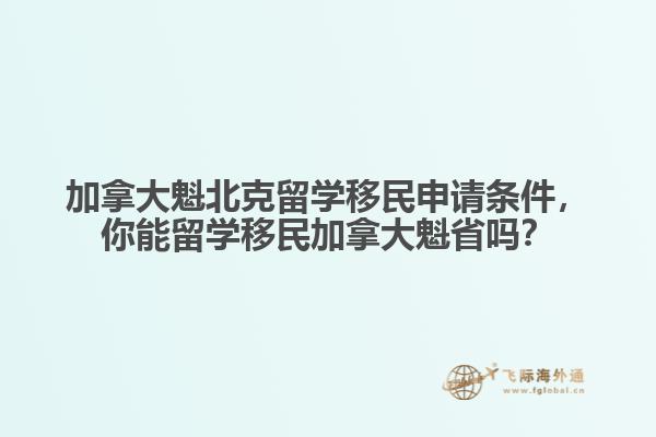 加拿大魁北克留學(xué)移民申請條件，你能留學(xué)移民加拿大魁省嗎？