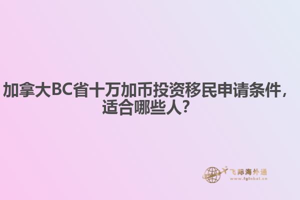 加拿大BC省十萬加幣投資移民申請條件，適合哪些人？