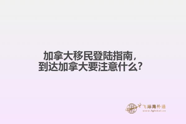 加拿大移民登陸指南，到達加拿大要注意什么？