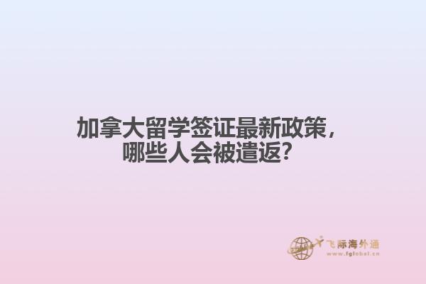 加拿大留學(xué)簽證最新政策，哪些人會被遣返？