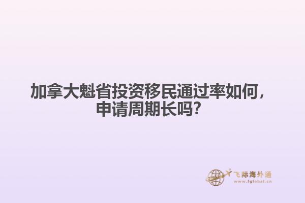 加拿大魁省投資移民通過率如何，申請周期長嗎？