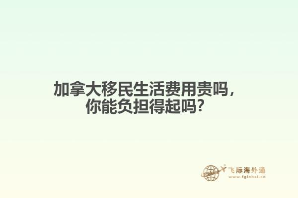 加拿大移民生活費(fèi)用貴嗎，你能負(fù)擔(dān)得起嗎？