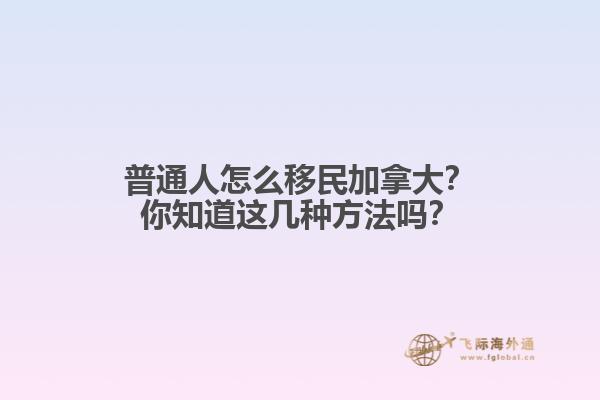 普通人怎么移民加拿大？你知道這幾種方法嗎？