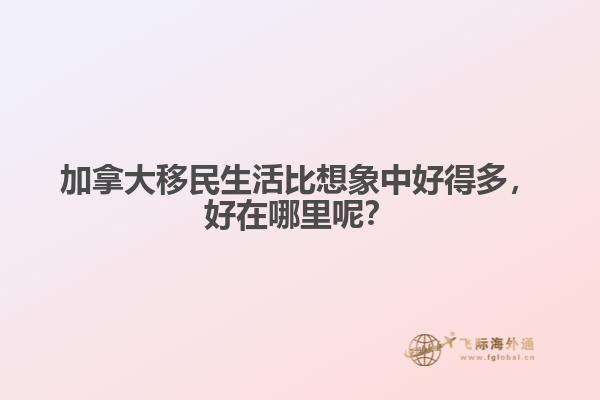 加拿大移民生活比想象中好得多，好在哪里呢？