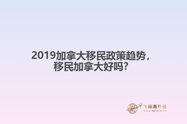 2019加拿大移民政策趨勢，移民加拿大好嗎？