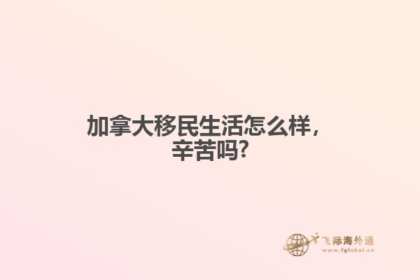 加拿大移民生活怎么樣，辛苦嗎?