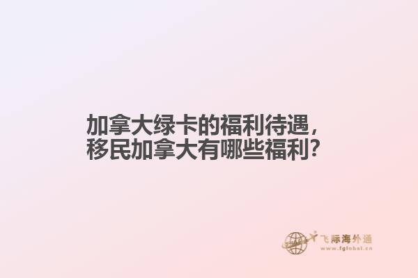 加拿大綠卡的福利待遇，移民加拿大有哪些福利？