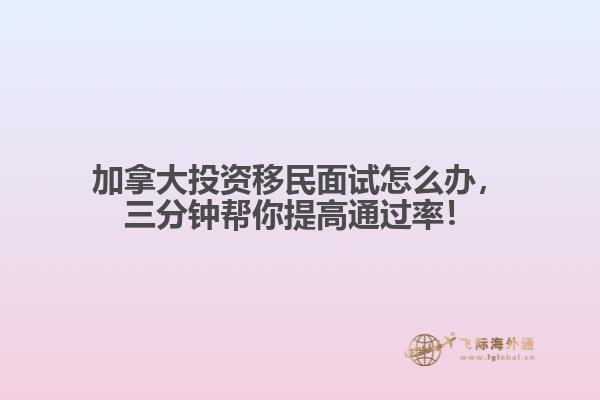 加拿大投資移民面試怎么辦，三分鐘幫你提高通過率！