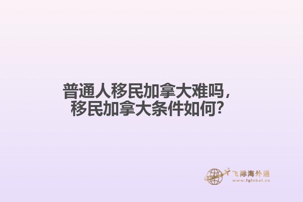 普通人移民加拿大難嗎，移民加拿大條件如何？