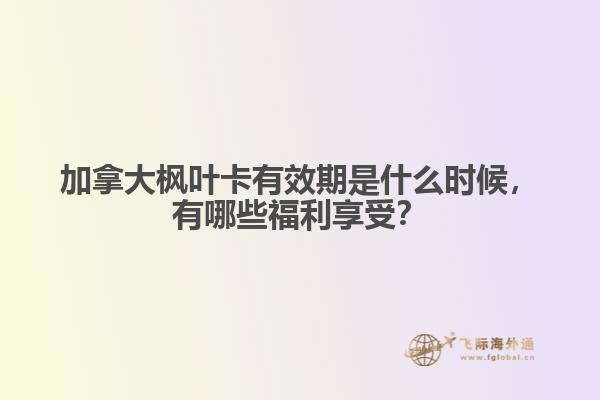 加拿大楓葉卡有效期是什么時候，有哪些福利享受？