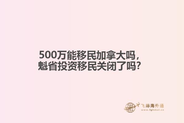 500萬能移民加拿大嗎，魁省投資移民關閉了嗎？