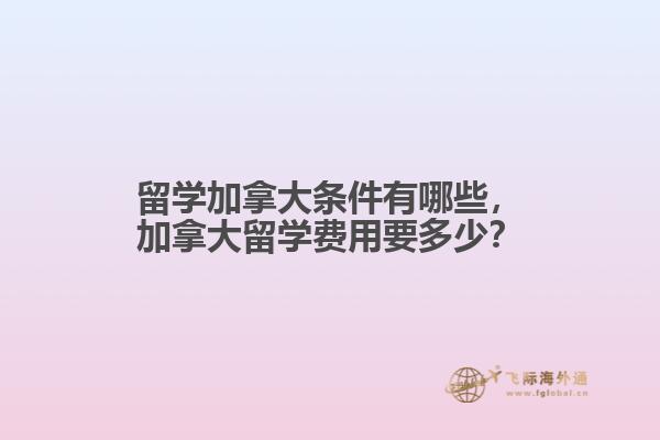 留學(xué)加拿大條件有哪些，加拿大留學(xué)費(fèi)用要多少？