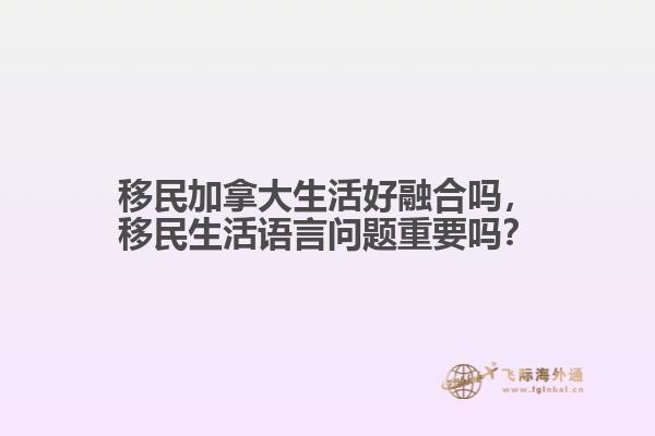 移民加拿大生活好融合嗎，移民生活語言問題重要嗎？