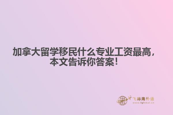 加拿大留學(xué)移民什么專業(yè)工資最高，本文告訴你答案！