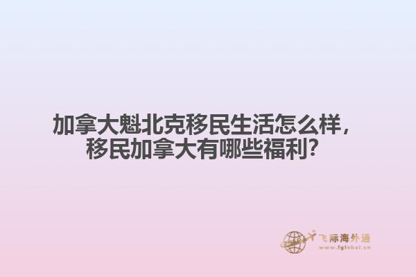 加拿大魁北克移民生活怎么樣，移民加拿大有哪些福利？