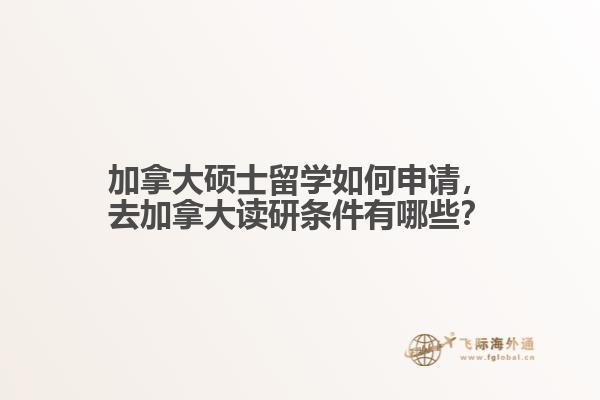 加拿大碩士留學如何申請，去加拿大讀研條件有哪些？