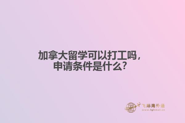 加拿大留學(xué)可以打工嗎，申請(qǐng)條件是什么？