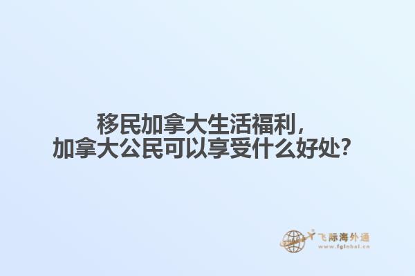 移民加拿大生活福利，加拿大公民可以享受什么好處？