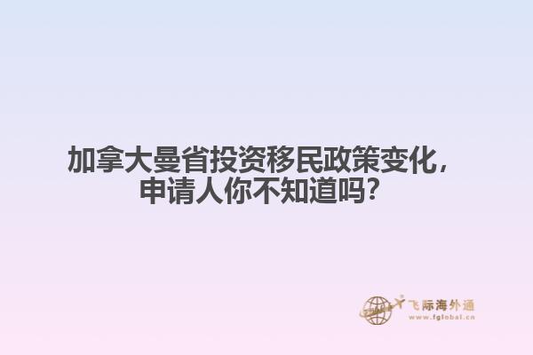 加拿大曼省投資移民政策變化，申請人你不知道嗎？