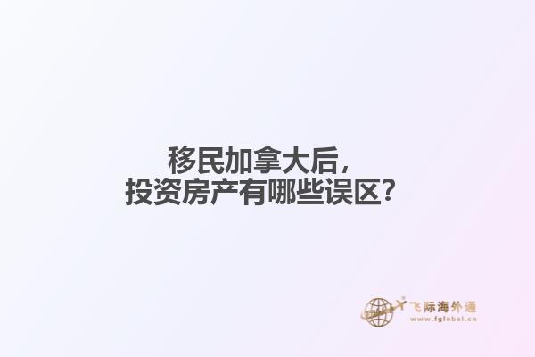 移民加拿大后，投資房產(chǎn)有哪些誤區(qū)？