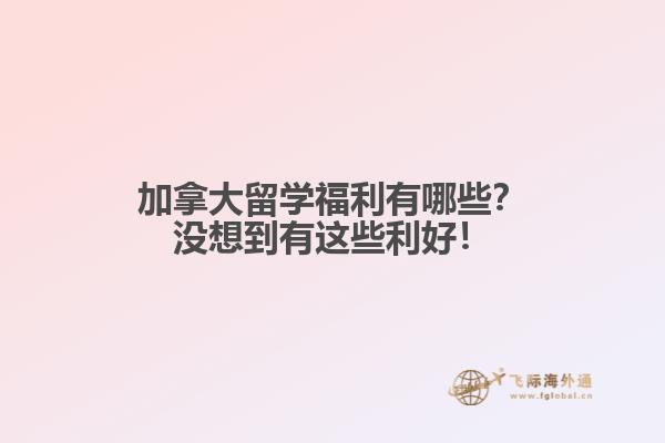 加拿大留學(xué)福利有哪些？沒想到有這些利好！