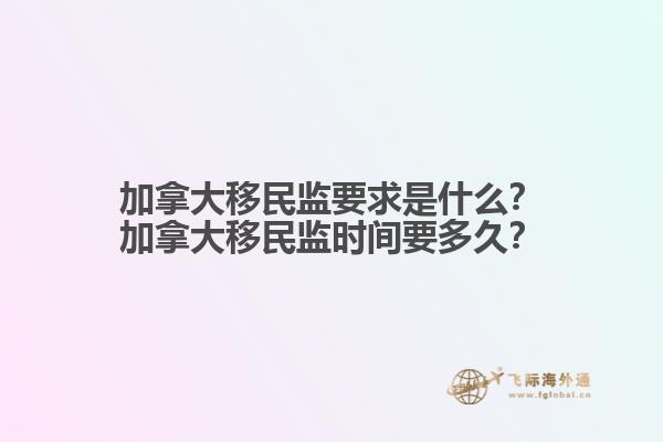 加拿大移民監(jiān)要求是什么？加拿大移民監(jiān)時(shí)間要多久？