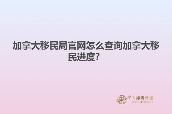 加拿大移民局官網(wǎng)怎么查詢加拿大移民進(jìn)度？