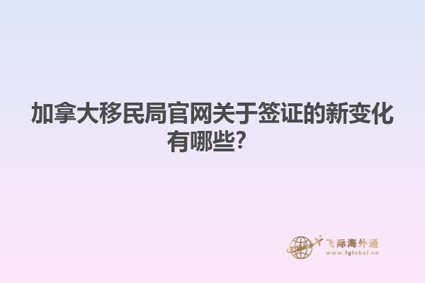 加拿大移民局官網(wǎng)關(guān)于簽證的新變化有哪些？