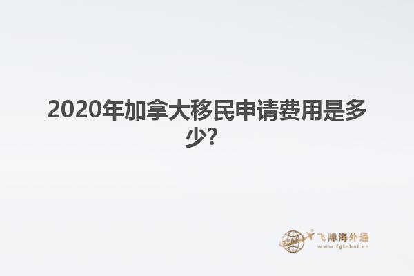 2020年加拿大移民申請費用是多少？