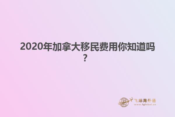 2020年加拿大移民費用你知道嗎？