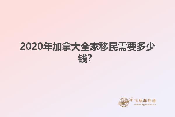 2020年加拿大全家移民需要多少錢？