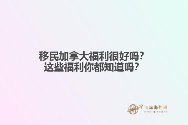 移民加拿大福利很好嗎？這些福利你都知道嗎？