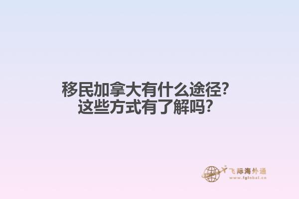 移民加拿大有什么途徑？這些方式有了解嗎？