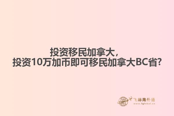 投資移民加拿大，投資10萬加幣即可移民加拿大BC省?