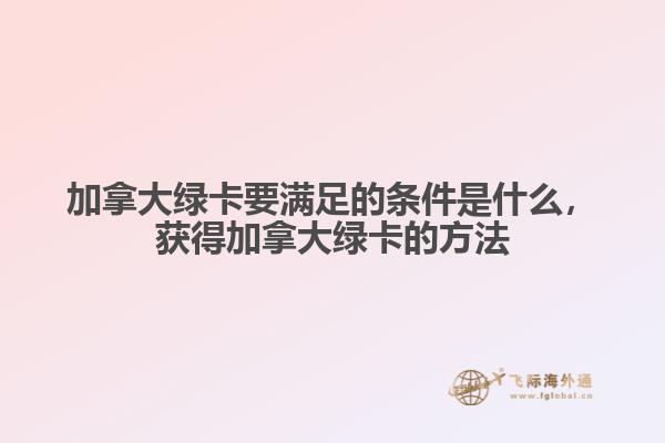 加拿大綠卡要滿足的條件是什么，獲得加拿大綠卡的方法