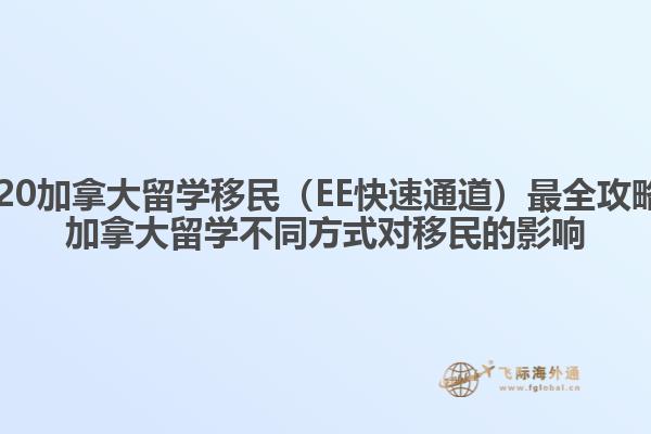 2020加拿大留學(xué)移民（EE快速通道）最全攻略，加拿大留學(xué)不同方式對(duì)移民的影響