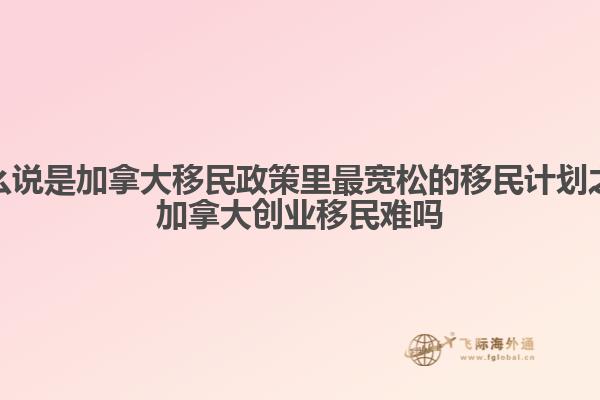 為什么說是加拿大移民政策里最寬松的移民計劃之一，加拿大創(chuàng)業(yè)移民難嗎