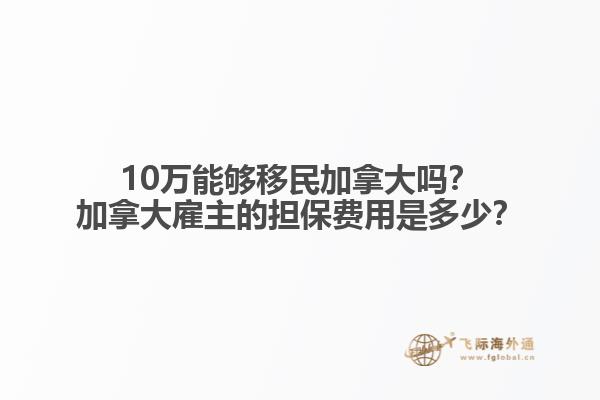 10萬能夠移民加拿大嗎？加拿大雇主的擔保費用是多少？