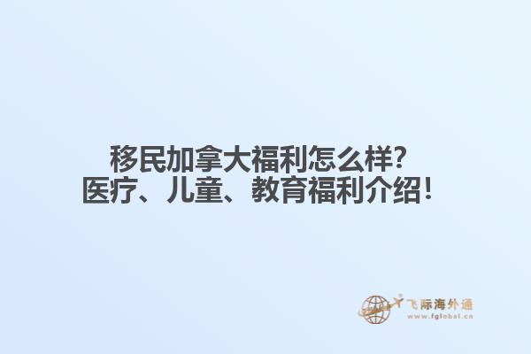 移民加拿大福利怎么樣？醫(yī)療、兒童、教育福利介紹！