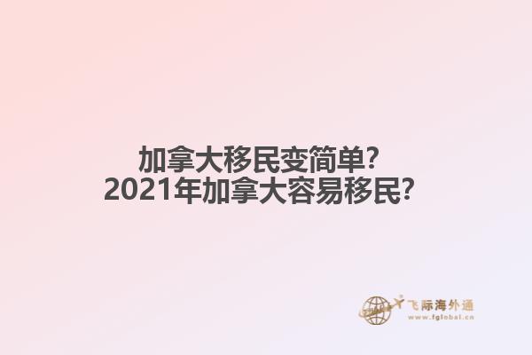 加拿大移民變簡單？2021年加拿大容易移民？