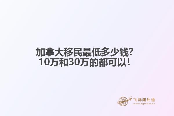 加拿大移民最低多少錢？10萬和30萬的都可以！