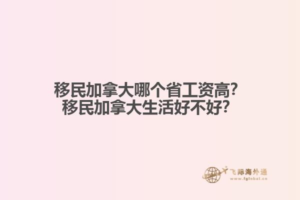 移民加拿大哪個省工資高？移民加拿大生活好不好？