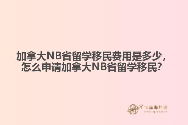 加拿大NB省留學移民費用是多少，怎么申請加拿大NB省留學移民？