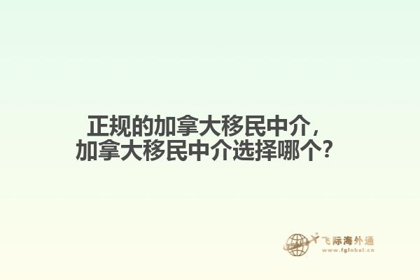 正規(guī)的加拿大移民中介，加拿大移民中介選擇哪個？