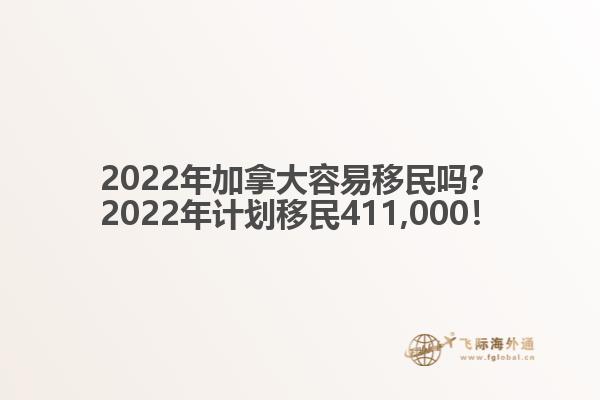 2022年加拿大容易移民嗎？2022年計劃移民411,000！