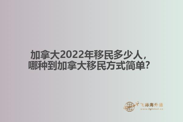 加拿大2022年移民多少人，哪種到加拿大移民方式簡(jiǎn)單？