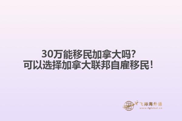 30萬(wàn)能移民加拿大嗎？可以選擇加拿大聯(lián)邦自雇移民！