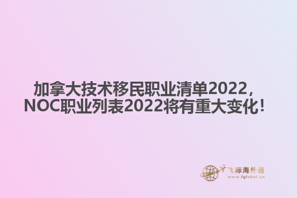 加拿大技術移民職業(yè)清單2022，NOC職業(yè)列表2022將有重大變化！